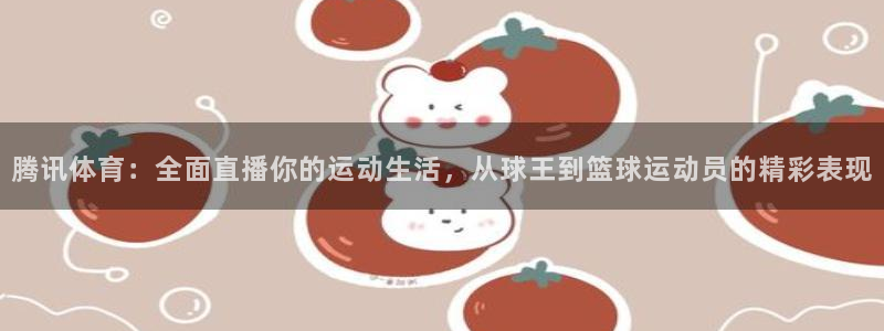 腾讯体育：全面直播你的运动生活，从球王到篮球运动员的精彩表现